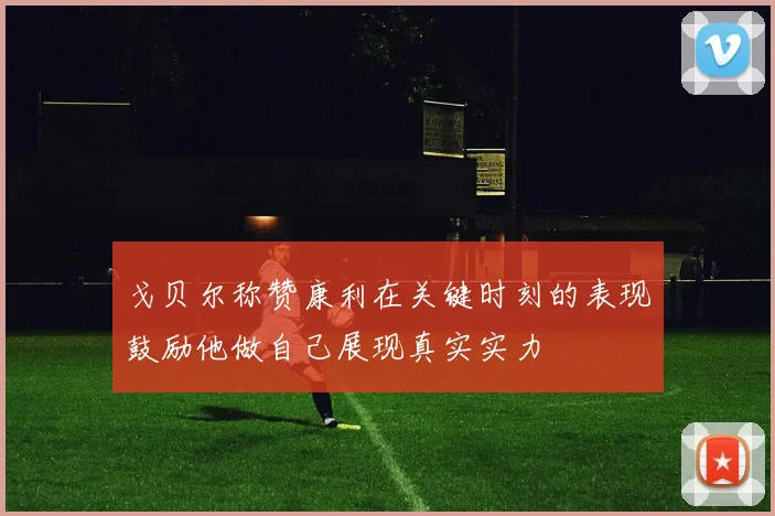 戈贝尔称赞康利在关键时刻的表现鼓励他做自己展现真实实力
