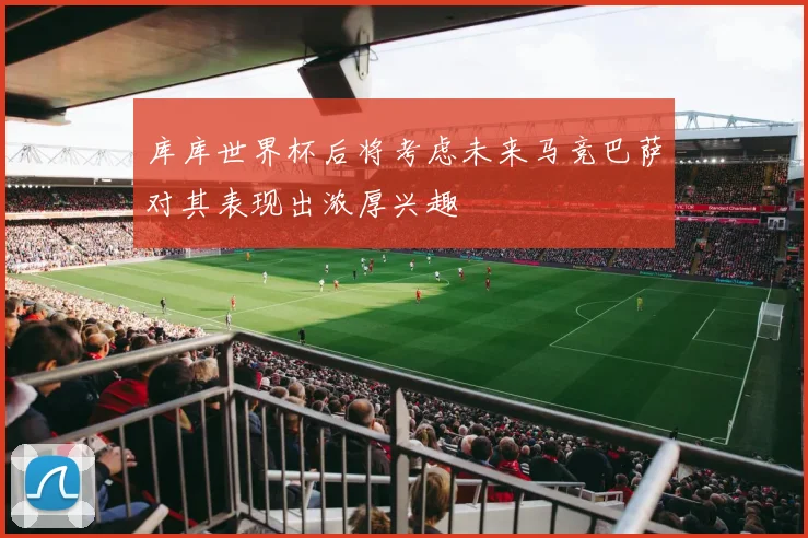 库库世界杯后将考虑未来马竞巴萨对其表现出浓厚兴趣