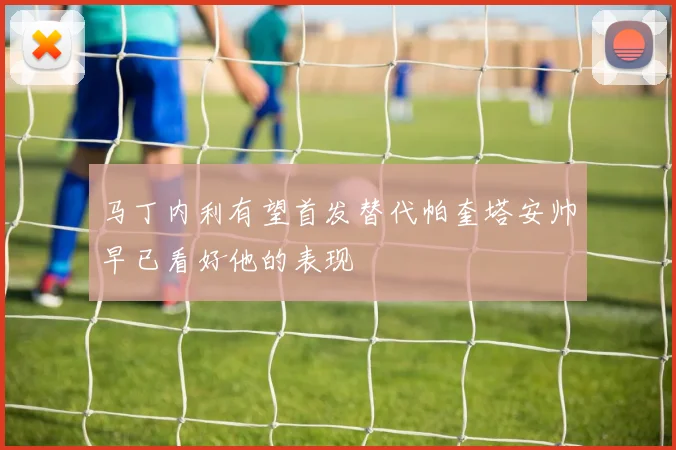马丁内利有望首发替代帕奎塔安帅早已看好他的表现