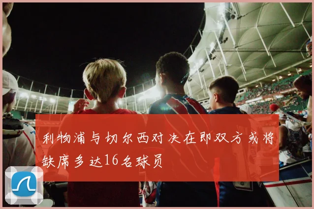 利物浦与切尔西对决在即双方或将缺席多达16名球员