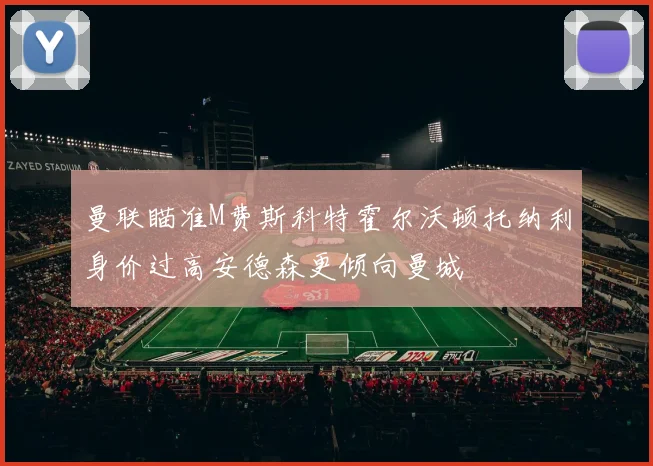曼联瞄准M费斯科特霍尔沃顿托纳利身价过高安德森更倾向曼城