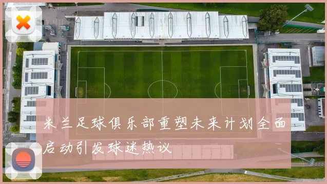 米兰足球俱乐部重塑未来计划全面启动引发球迷热议