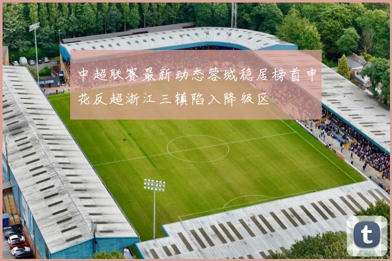 中超联赛最新动态蓉城稳居榜首申花反超浙江三镇陷入降级区