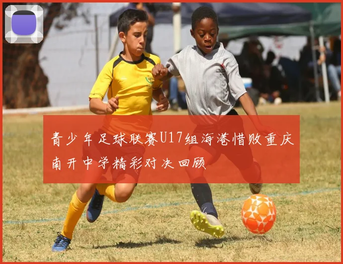 青少年足球联赛U17组海港惜败重庆南开中学精彩对决回顾