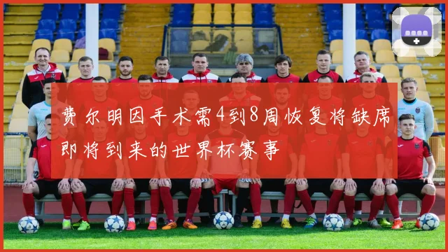费尔明因手术需4到8周恢复将缺席即将到来的世界杯赛事