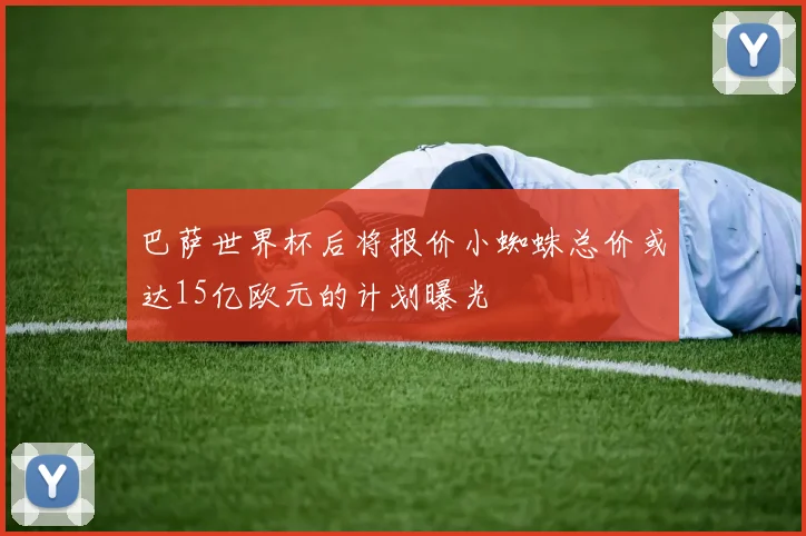 巴萨世界杯后将报价小蜘蛛总价或达15亿欧元的计划曝光