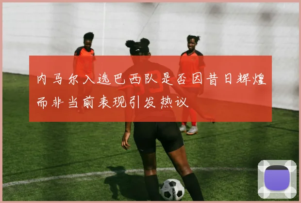 内马尔入选巴西队是否因昔日辉煌而非当前表现引发热议