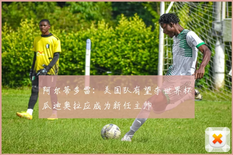 阿尔蒂多雷：美国队有望夺世界杯瓜迪奥拉应成为新任主帅