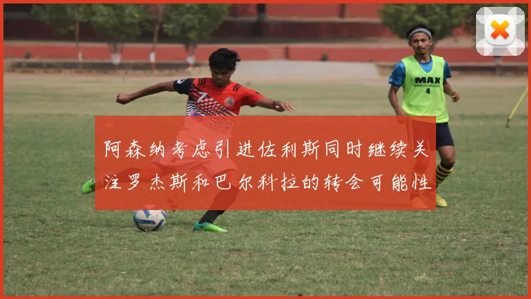 阿森纳考虑引进佐利斯同时继续关注罗杰斯和巴尔科拉的转会可能性