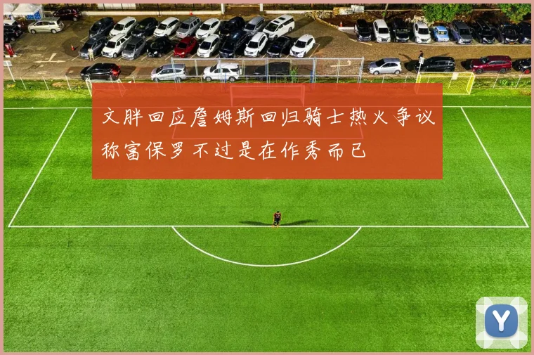 文胖回应詹姆斯回归骑士热火争议称富保罗不过是在作秀而已