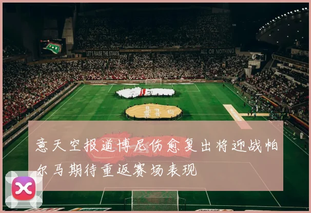 意天空报道博尼伤愈复出将迎战帕尔马期待重返赛场表现