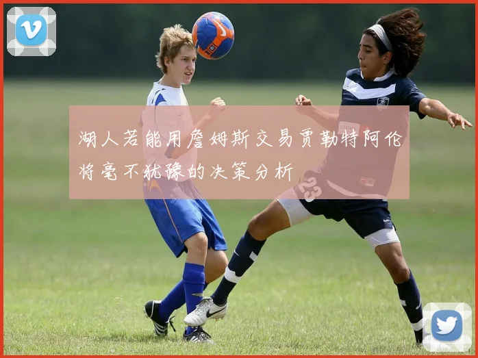 湖人若能用詹姆斯交易贾勒特阿伦将毫不犹豫的决策分析