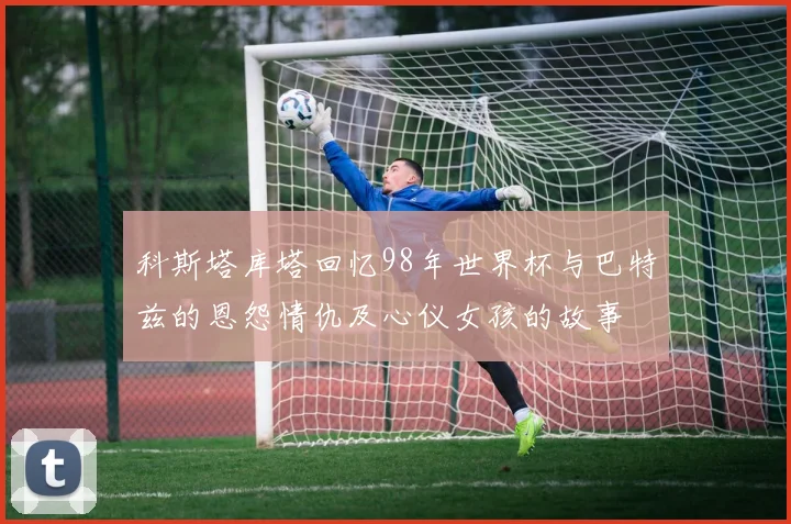 科斯塔库塔回忆98年世界杯与巴特兹的恩怨情仇及心仪女孩的故事