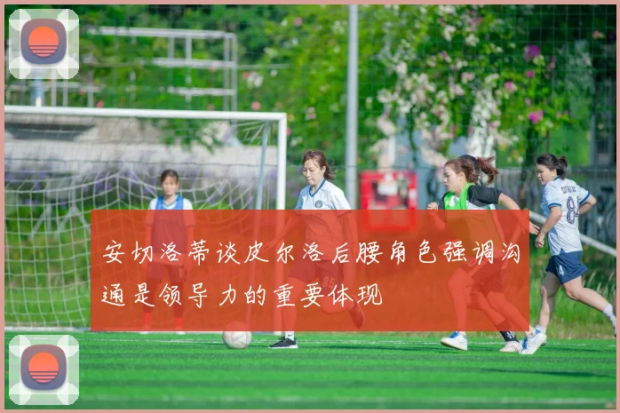 安切洛蒂谈皮尔洛后腰角色强调沟通是领导力的重要体现