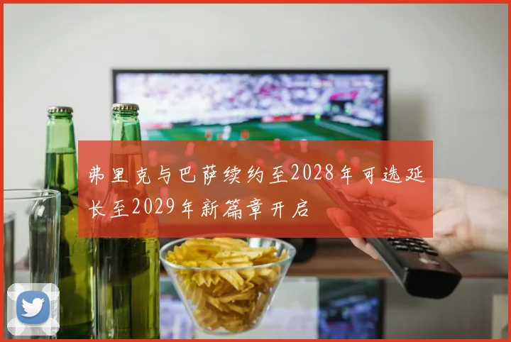 弗里克与巴萨续约至2028年可选延长至2029年新篇章开启