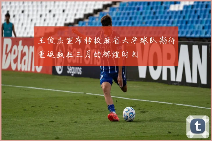 王俊杰宣布转校麻省大学球队期待重返疯狂三月的辉煌时刻
