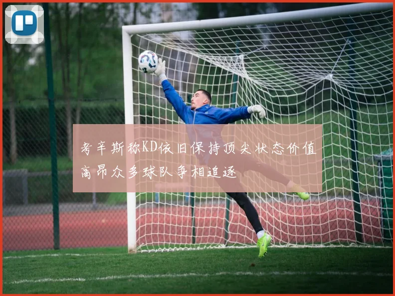 考辛斯称KD依旧保持顶尖状态价值高昂众多球队争相追逐