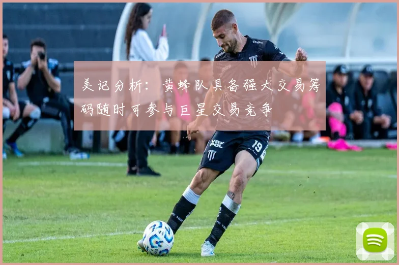 美记分析：黄蜂队具备强大交易筹码随时可参与巨星交易竞争