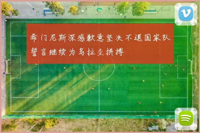 希门尼斯深感歉意坚决不退国家队誓言继续为乌拉圭拼搏