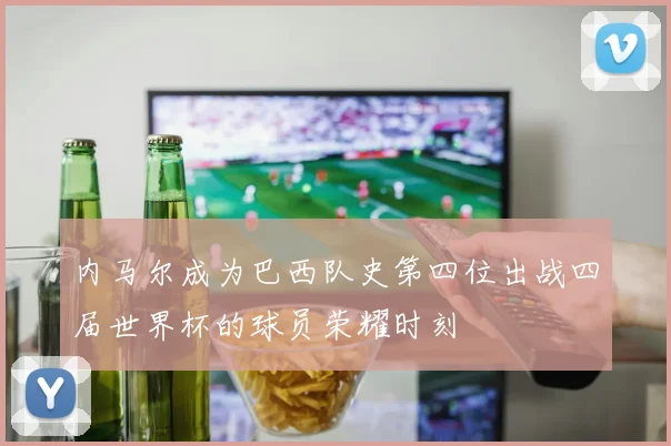 内马尔成为巴西队史第四位出战四届世界杯的球员荣耀时刻